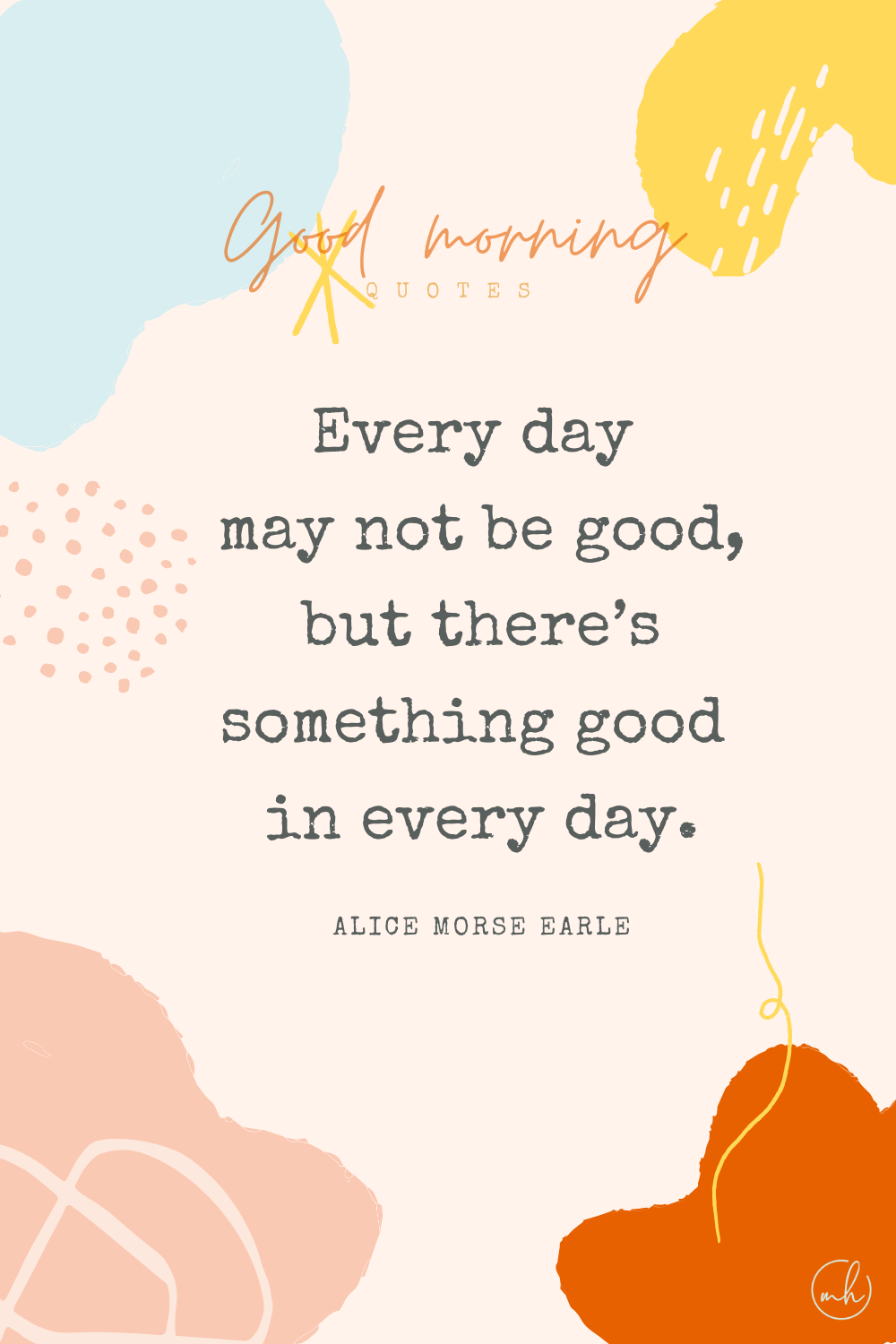 "Every day may not be good, but there’s something good in every day." – Alice Morse Earle