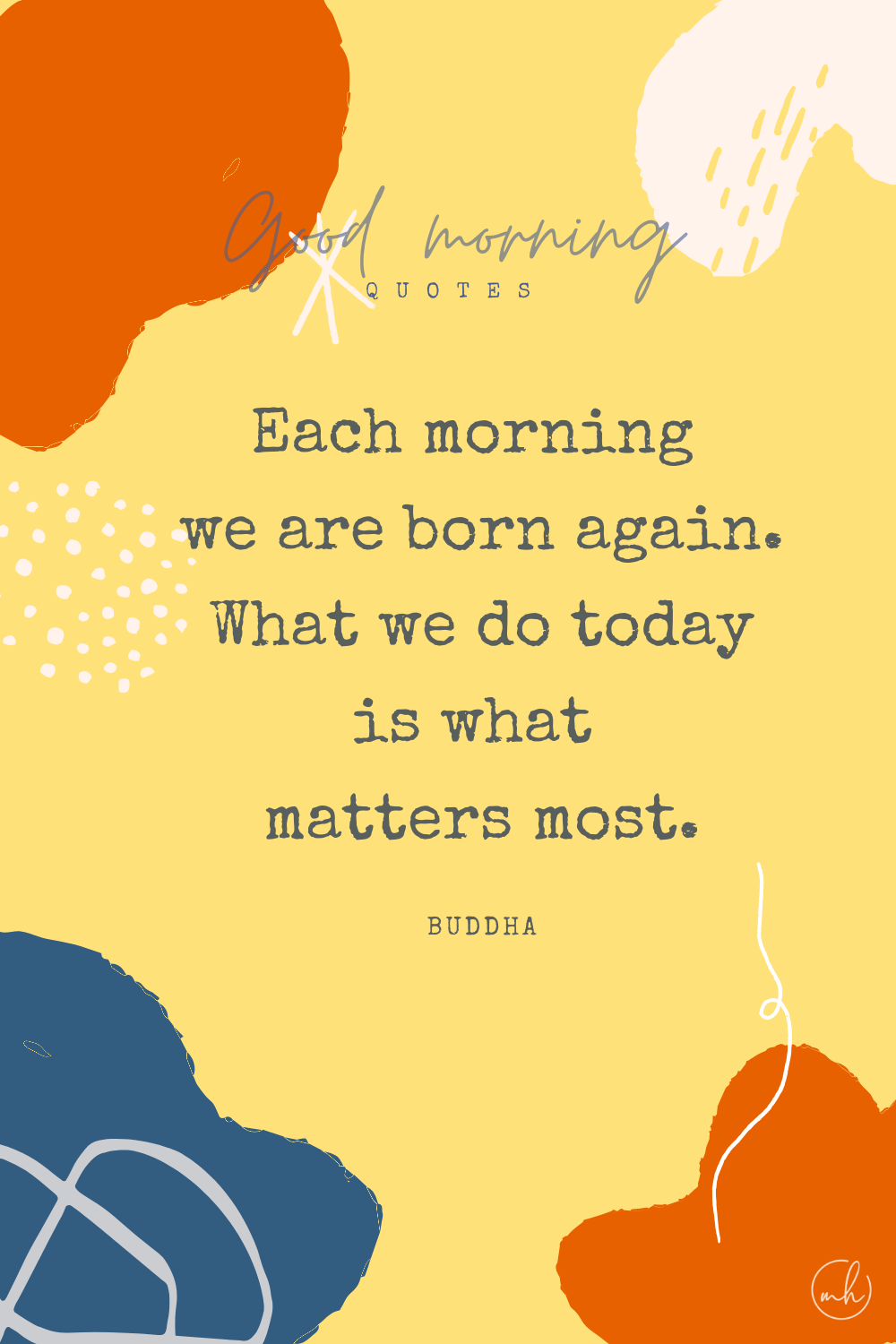 "Each morning we are born again. What we do today is what matters most." – Buddha