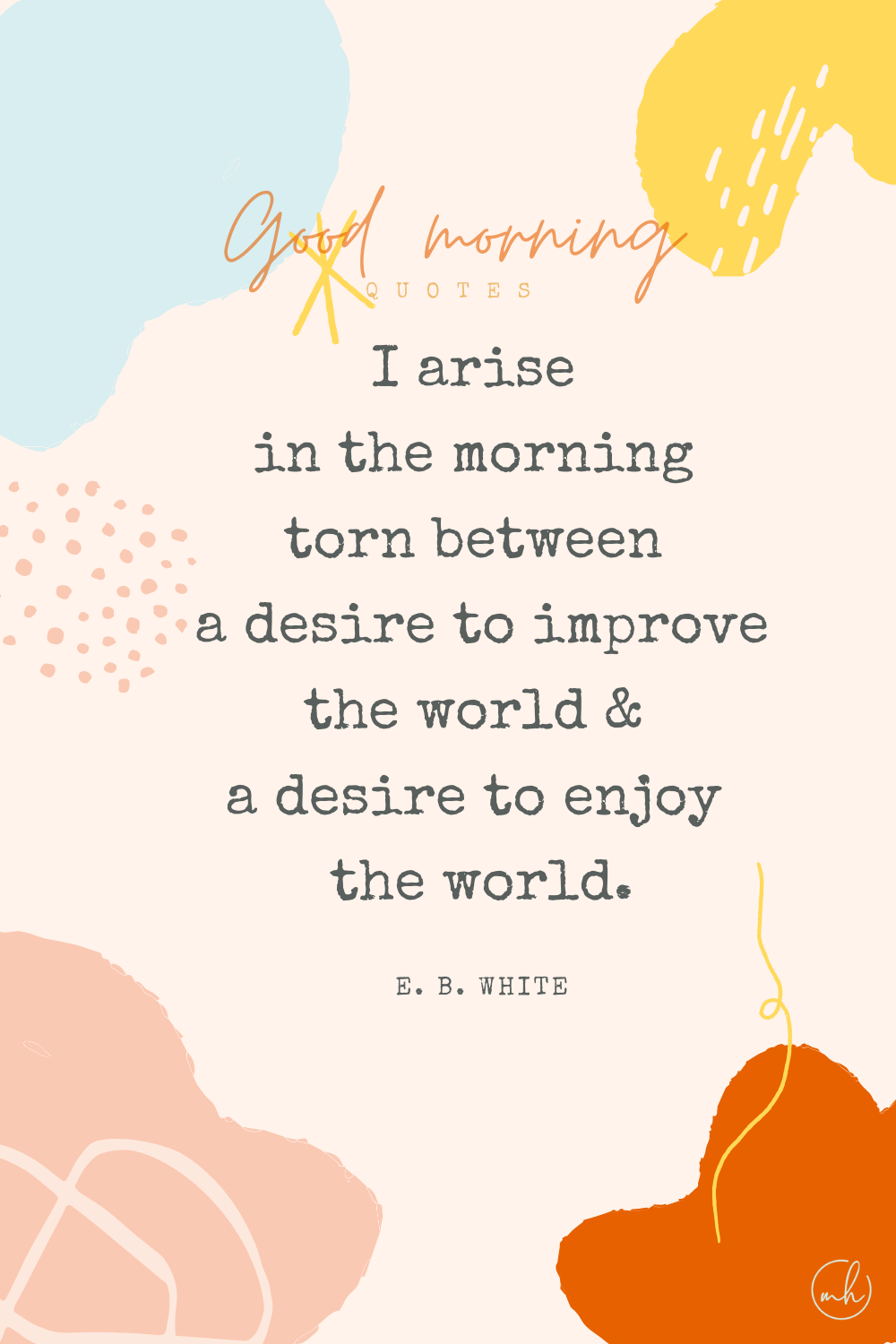 "I arise in the morning torn between a desire to improve the world and a desire to enjoy the world." – E. B. White