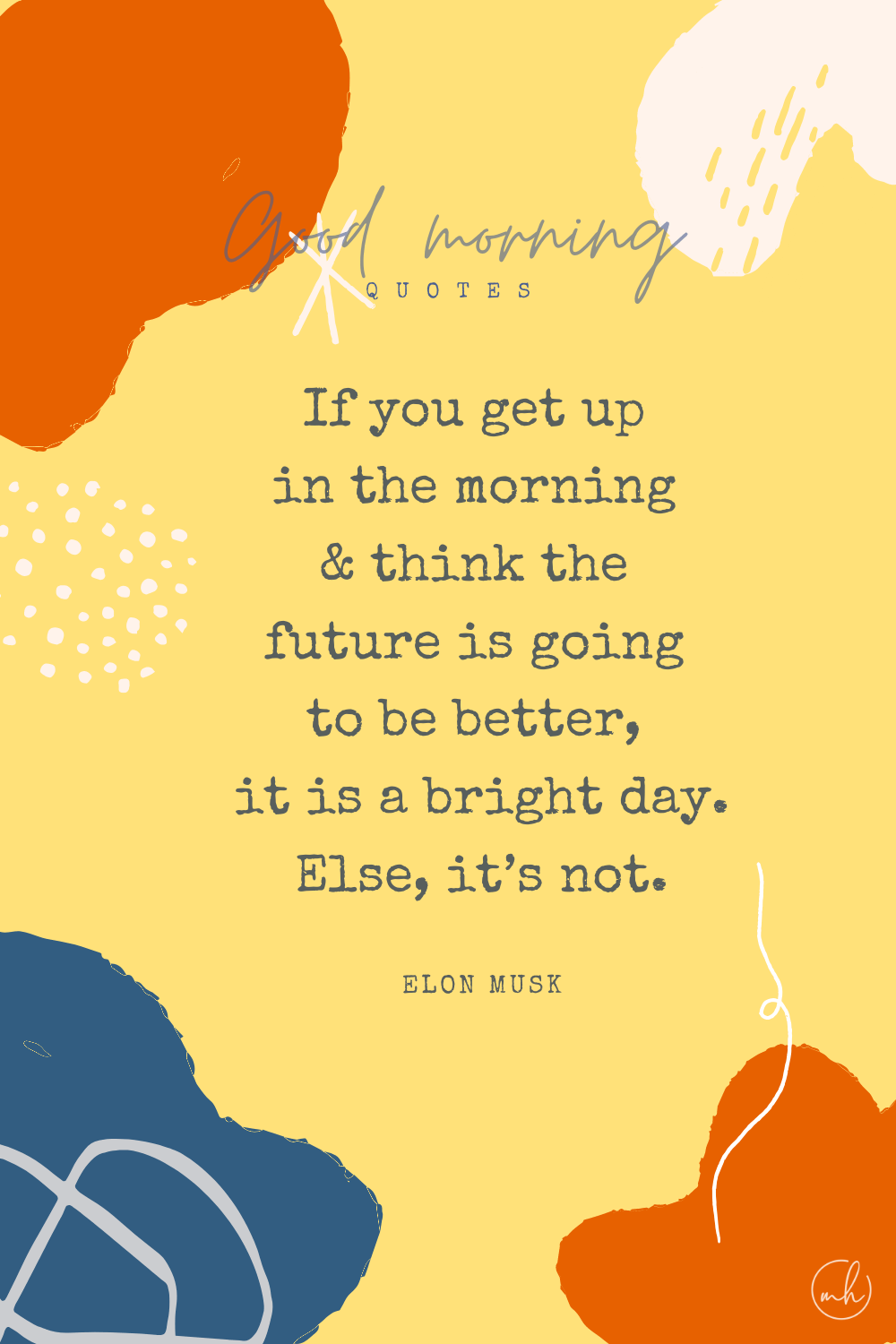 "If you get up in the morning and think the future is going to be better, it is a bright day. Otherwise, it’s not." – Elon Musk