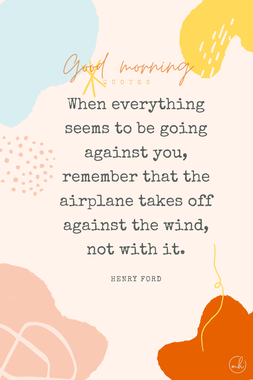 "When everything seems to be going against you, remember that the airplane takes off against the wind, not with it."– Henry Ford