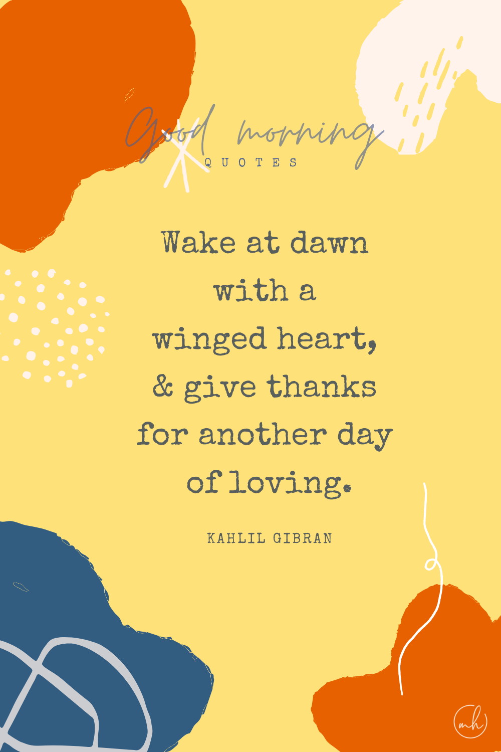 "Wake in the morning with a winged heart and give thanks for another day of loving." – Kahlil Gibran