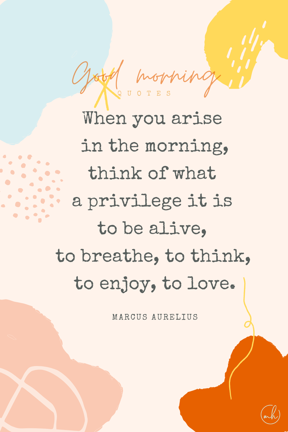 "When you arise in the morning, think of what a precious privilege it is to be alive, to breathe, to think, to enjoy, to love." – Marcus Aurelius