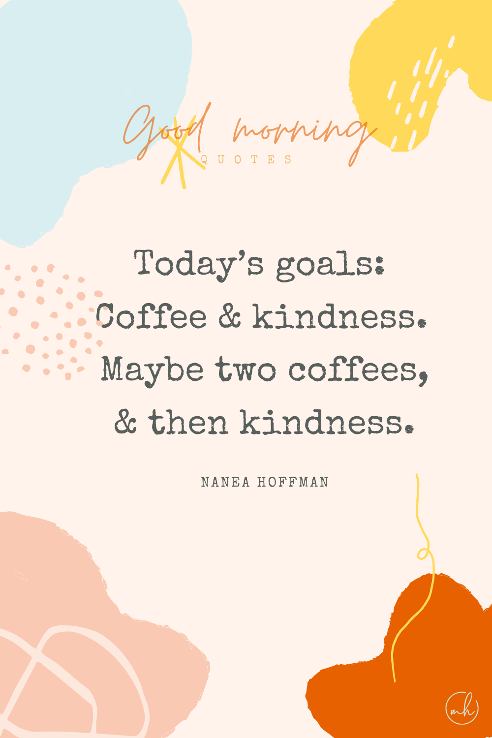 "Today’s goals: Coffee and kindness. Maybe two coffees, and then kindness." – Nanea Hoffman