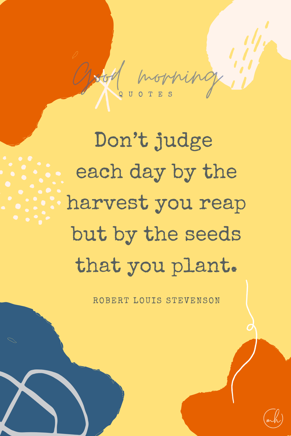 "Don’t judge each day by the harvest you reap but by the seeds that you plant." — Robert Louis Stevenson