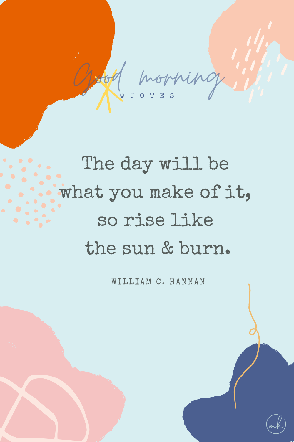 "The day will be what you make of it, so rise like the sun & burn." - William C Hannan