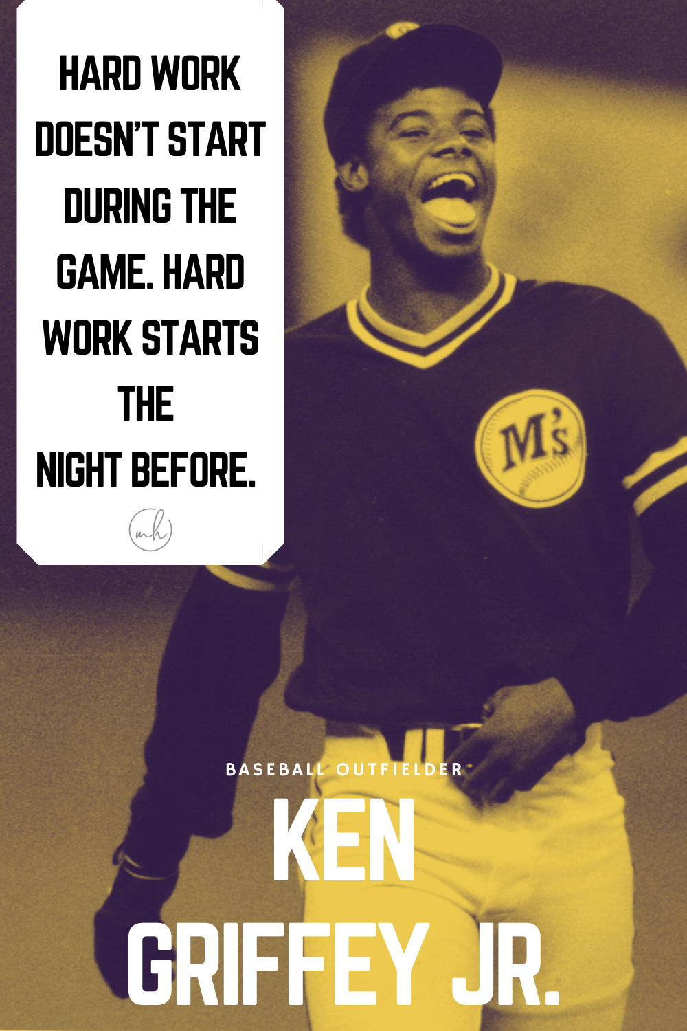 “Hard work doesn't start during the game. Hard work starts the night before.” - Ken Griffey Jr.