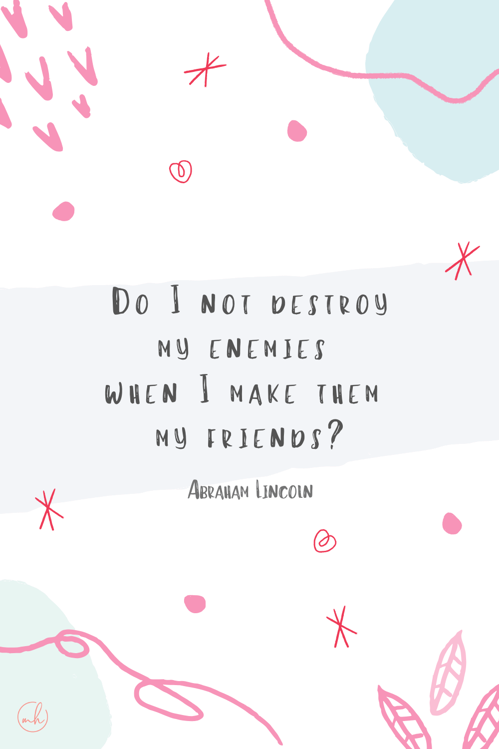 “Do I not destroy my enemies when I make them my friends?” - Abraham Lincoln