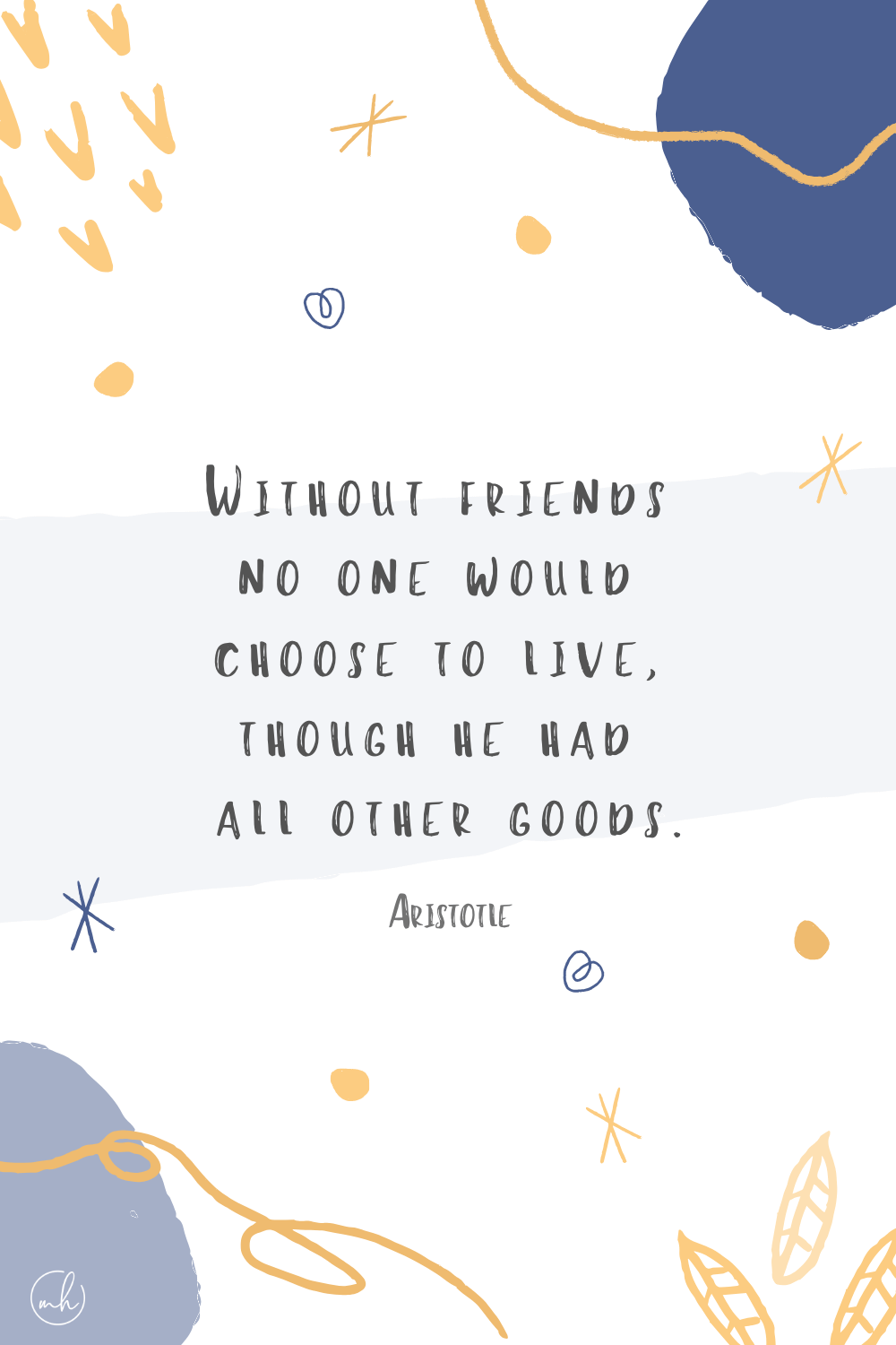 “Without friends no one would choose to live, though he had all other goods.” - Aristotle