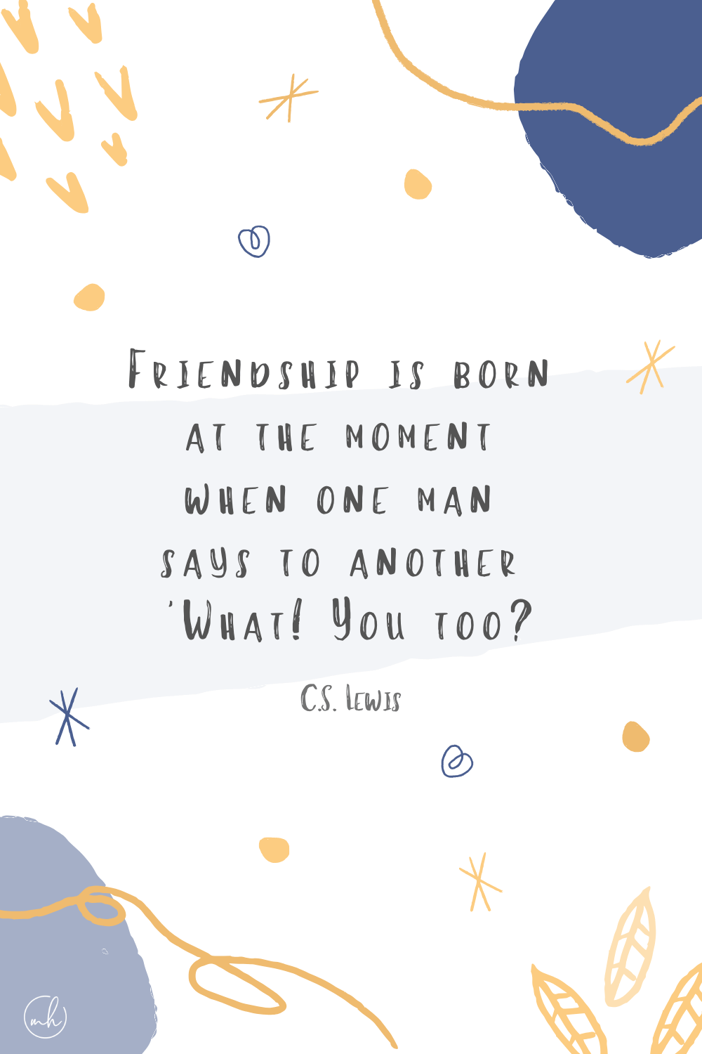 "Friendship is born at the moment when one man says to another 'What! You too?” - C.S. Lewis