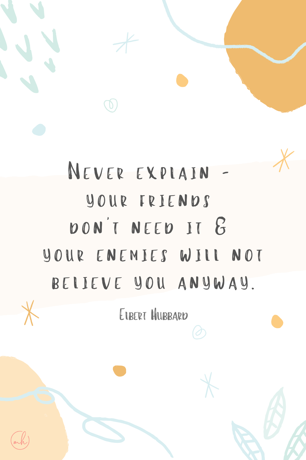 “Never explain - your friends do not need it and your enemies will not believe you anyway.” - Elbert Hubbard