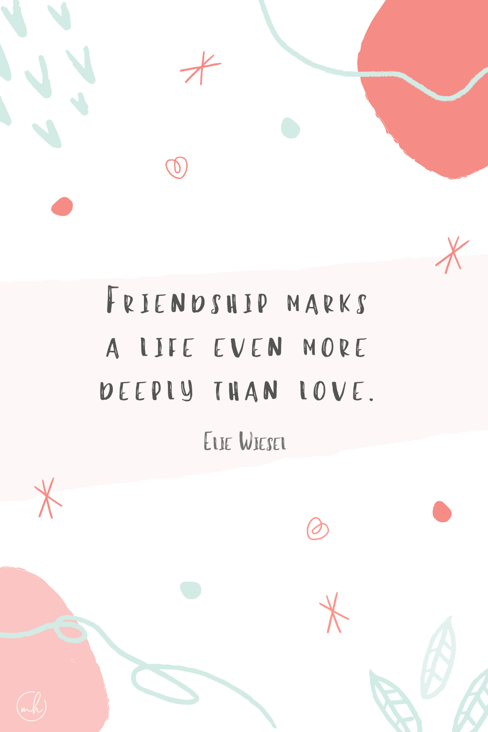 “Friendship marks a life even more deeply than love.” - Elie Wiesel