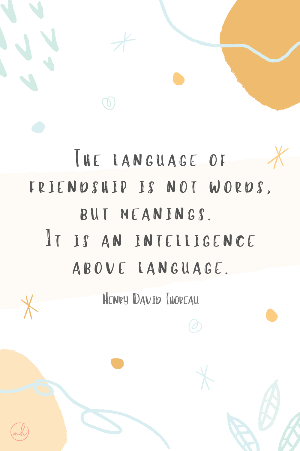 "The language of friendship is not words, but meanings. It is an intelligence above language." - Henry David Thoreau
