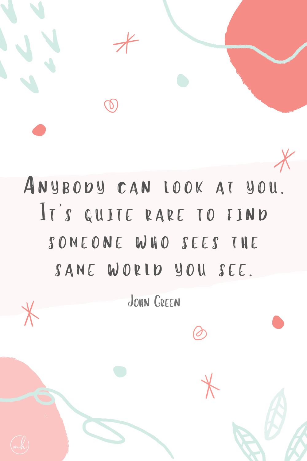 "Anybody can look at you. It’s quite rare to find someone who sees the same world you see." - John Green