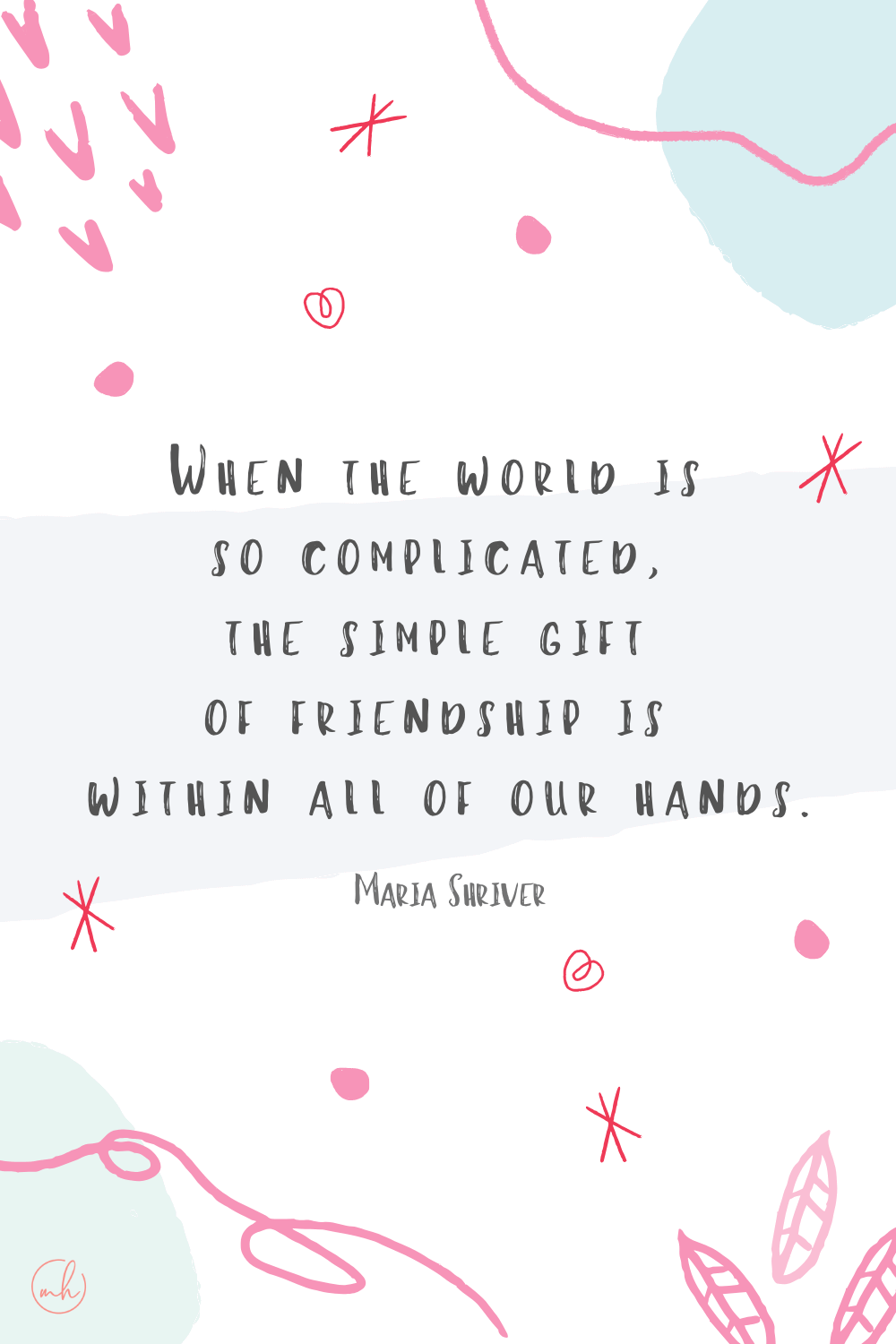 "When the world is so complicated, the simple gift of friendship is within all of our hands." - Maria Shriver