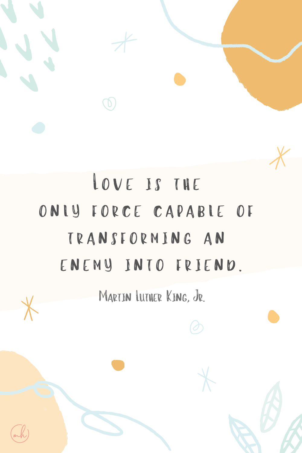 "Love is the only force capable of transforming an enemy into friend." - Martin Luther King, Jr.