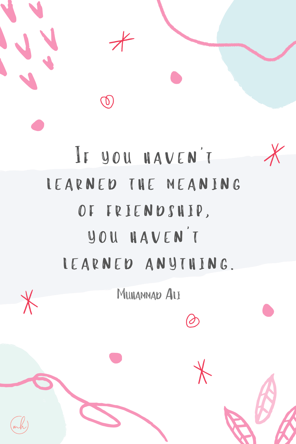 “If you haven't learned the meaning of friendship, you haven't learned anything.” - Muhammad Ali