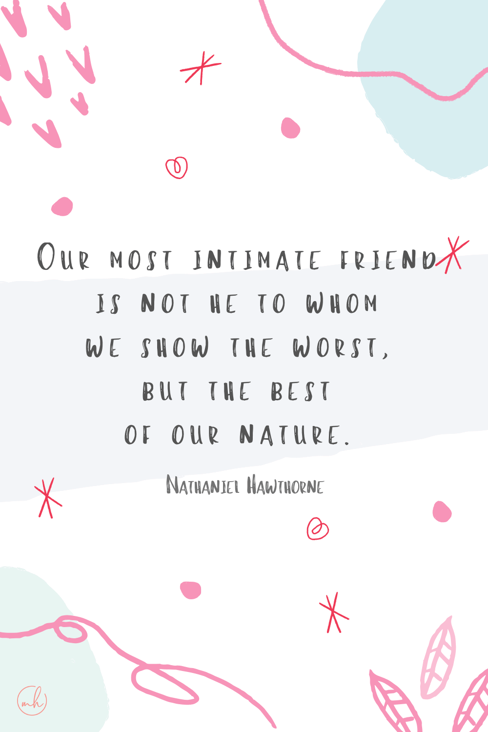 “Our most intimate friend is not he to whom we show the worst, but the best of our nature.” - Nathaniel Hawthorne