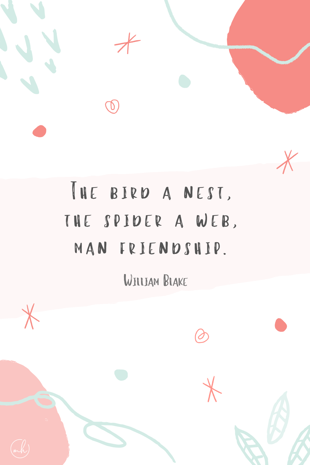 “The bird a nest, the spider a web, man friendship.” - William Blake