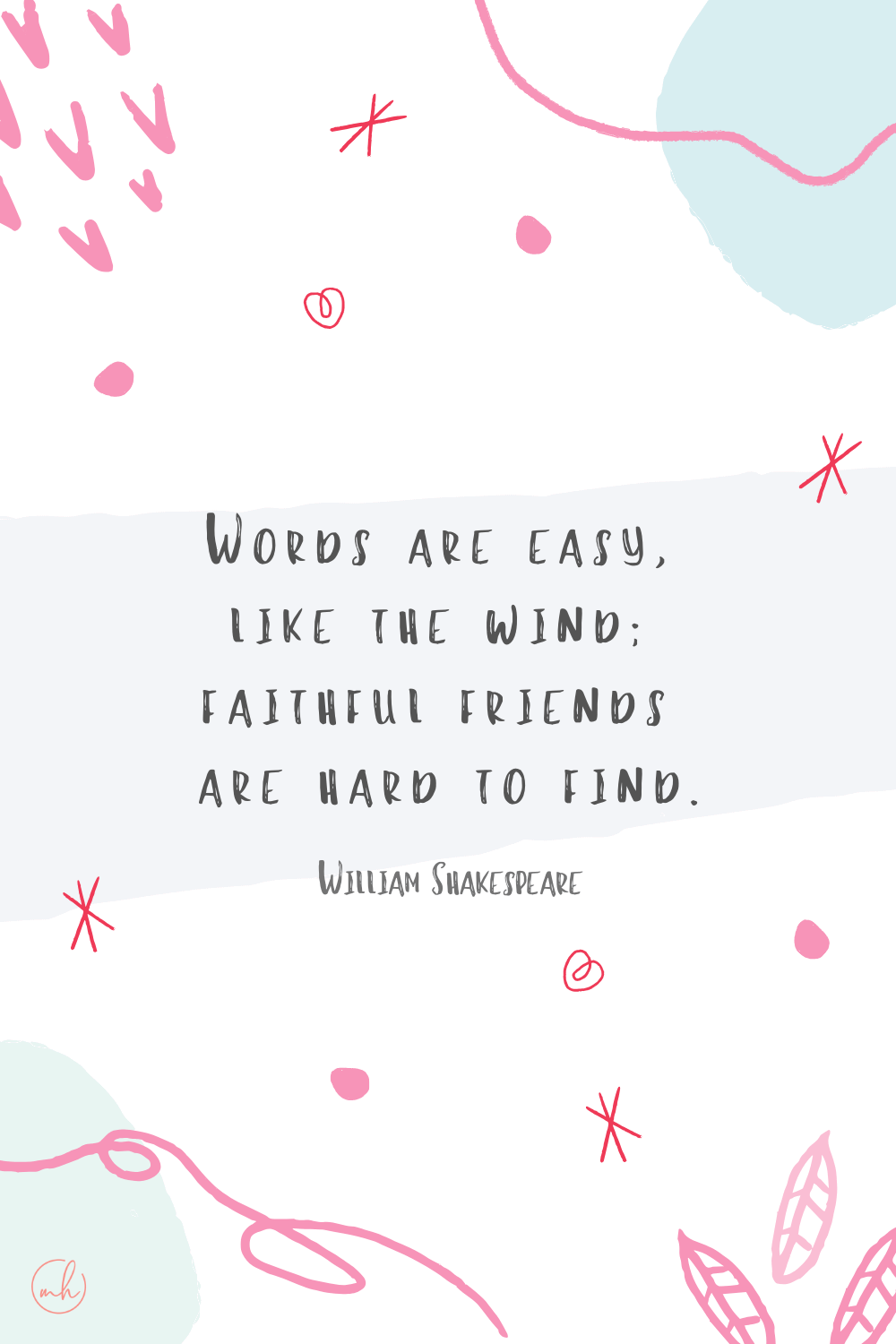 "Words are easy, like the wind; faithful friends are hard to find." - William Shakespeare